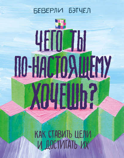 Чего ты по-настоящему хочешь? Как ставить цели и достигать их. Беверли Бэтчел