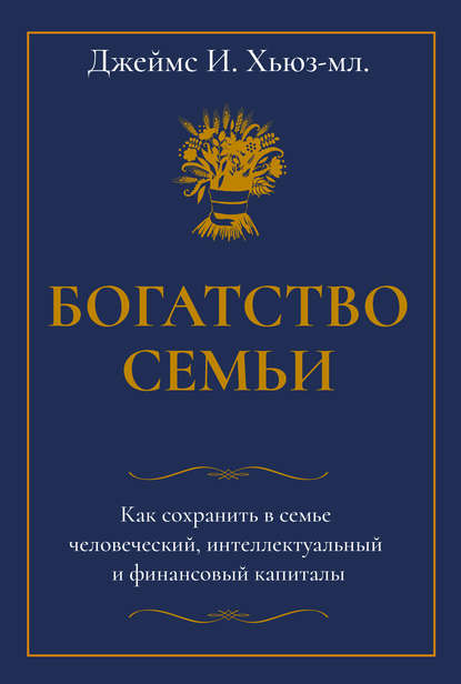 Богатство семьи. Как сохранить в семье человеческий, интеллектуальный и финансовый капиталы, Джеймс И. Хьюз-младший